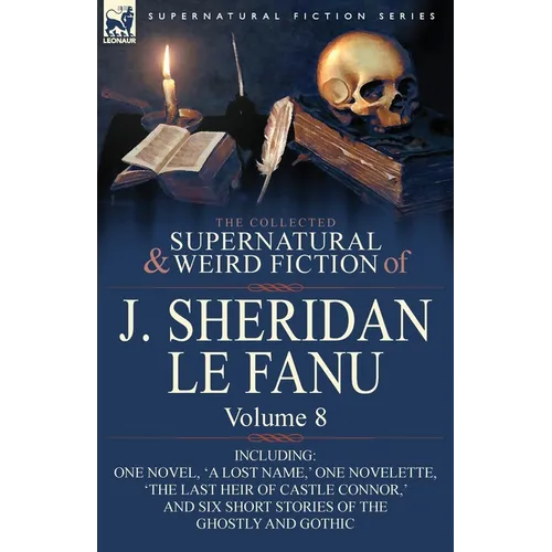 The Collected Supernatural and Weird Fiction of J. Sheridan Le Fanu: Volume 8-Including One Novel, 'a Lost Name, ' One Novelette, 'The Last Heir of CA