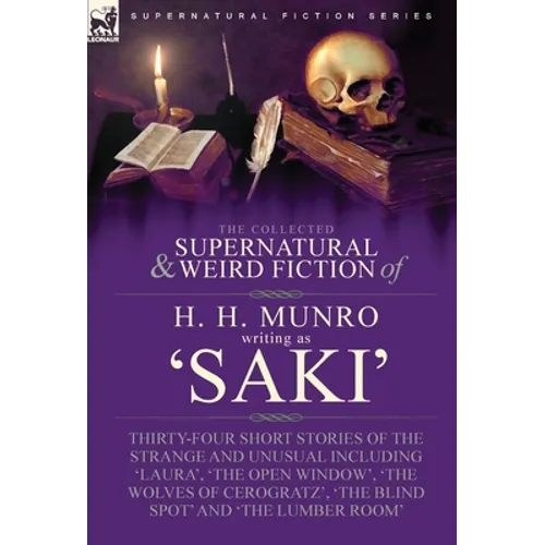 The Collected Supernatural and Weird Fiction of H. H. Munro (Saki): Thirty-Four Short Stories of the Strange and Unusual Including 'Laura', 'The Open