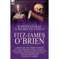 The Collected Supernatural and Weird Fiction of Fitz-James O'Brien: Thirty-Seven Short Stories of the Strange and Unusual Including 'From Hand to Mout