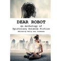 Dear Robot: An Anthology of Epistolary Science Fiction