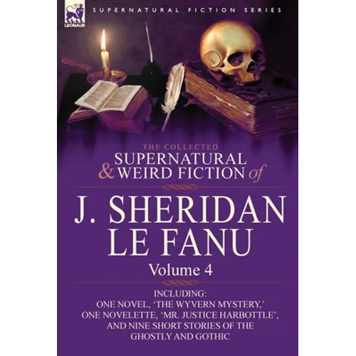 The Collected Supernatural and Weird Fiction of J. Sheridan Le Fanu: Volume 4-Including One Novel, 'The Wyvern Mystery, ' One Novelette, 'Mr. Justice