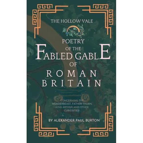 The Hollow Vale Poetry of the Fabled Gable of Roman Britain: Concerning the Wenderbeast, Father Thorn, King Arthur and Other Curiosities