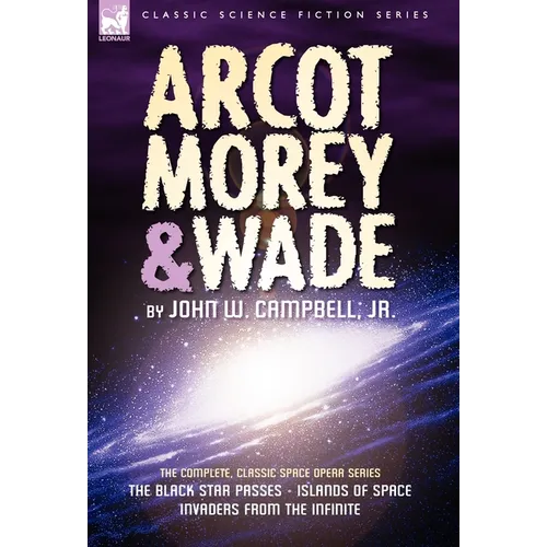 Arcot, Morey & Wade: the Complete, Classic Space Opera Series-The Black Star Passes, Islands of Space, Invaders from the Infinite