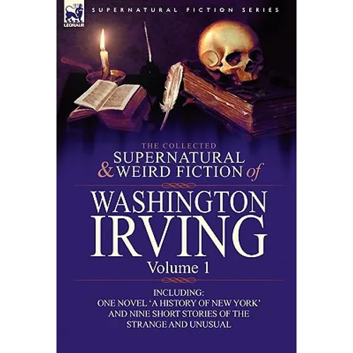 The Collected Supernatural and Weird Fiction of Washington Irving: Volume 1-Including One Novel 'a History of New York' and Nine Short Stories of the