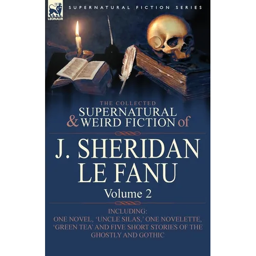 The Collected Supernatural and Weird Fiction of J. Sheridan Le Fanu: Volume 2-Including One Novel, 'Uncle Silas, ' One Novelette, 'Green Tea' and Five