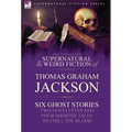 The Collected Supernatural and Weird Fiction of Thomas Graham Jackson-Six Ghost Stories-Two Novelettes and Four Shorter Tales to Chill the Blood
