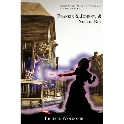Frankie & Johnny, & Nellie Bly: Fifteen Stories About What Never Was And Never Will Be