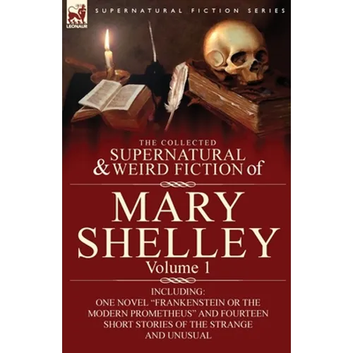 The Collected Supernatural and Weird Fiction of Mary Shelley-Volume 1: Including One Novel "Frankenstein or The Modern Prometheus" and Fourteen Short