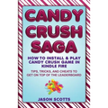 Candy Crush Saga: How to Install and Play Candy Crush Game in Kindle Fire: Tips, Tricks, and Cheats to Get on Top of the Leaderboard
