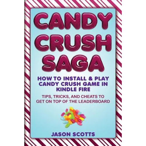 Candy Crush Saga: How to Install and Play Candy Crush Game in Kindle Fire: Tips, Tricks, and Cheats to Get on Top of the Leaderboard