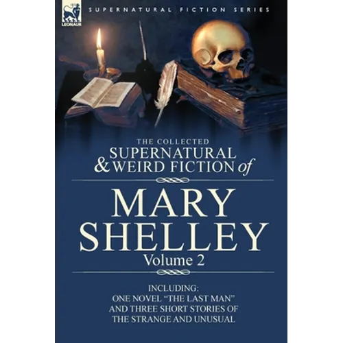 The Collected Supernatural and Weird Fiction of Mary Shelley Volume 2: Including One Novel the Last Man and Three Short Stories of the Strange and U