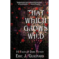 That Which Grows Wild: 16 Tales of Dark Fiction