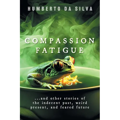 Compassion Fatigue: ...and Other Stories of the Indecent Past, Weird Present, and Feared Future