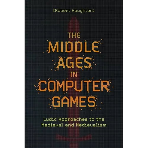 The Middle Ages in Computer Games: Ludic Approaches to the Medieval and Medievalism