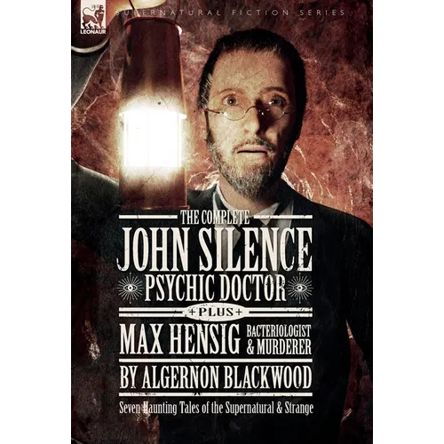 The Complete John Silence: Psychic Doctor Plus Max Hensig: Bacteriologist and Murderer: Seven Haunting Tales of the Supernatural & Strange
