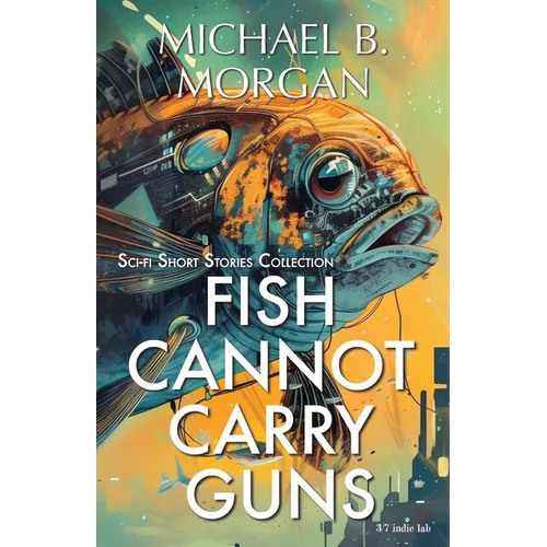 Fish cannot carry guns: A Collection of Speculative Sci-Fi Tales